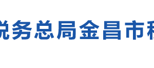 金昌市税务局办税服务厅办公时间地址及纳税咨询电话