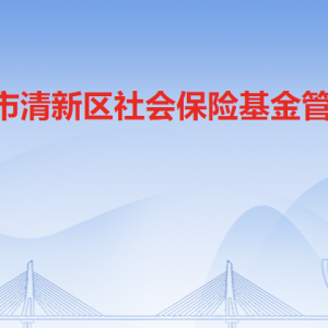 清远市清新区社会保险基金管理局各部门职责及联系电话