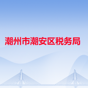 潮州市潮安区税务局​税收违法举报与纳税咨询电话