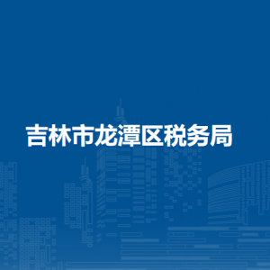 吉林市龙潭区税务局办税服务厅地址办公时间及纳税咨询电话