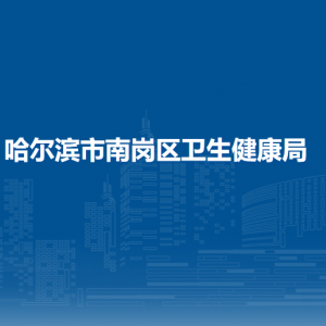 哈尔滨市南岗区卫生健康局各部门联系电话