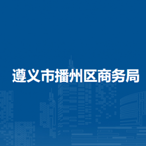 遵义市播州区商务局各部门负责人和联系电话