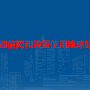 建立卫星通信网和设置使用地球站管理规定（全文）