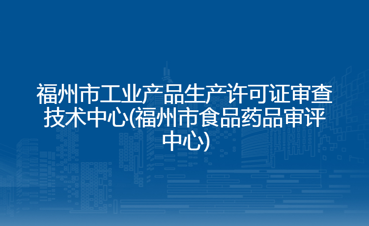 福州市工业产品生产许可证审查技术中心(福州市食品药品审评中心)