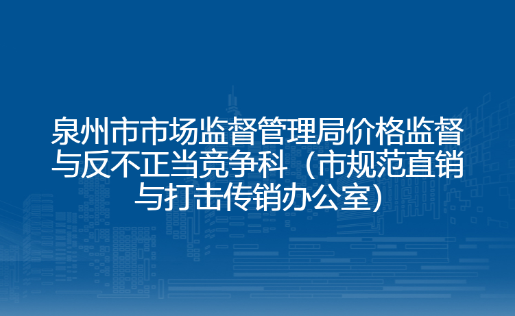 泉州市市场监督管理局价格监督与反不正当竞争科（市规范直销与打击传销办公室）