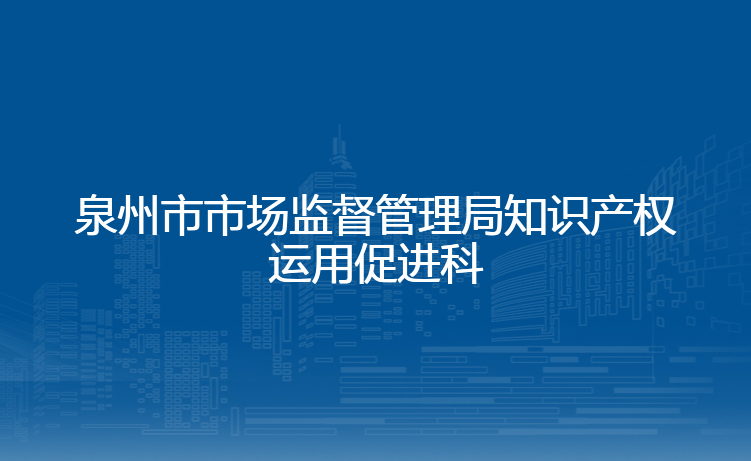 泉州市市场监督管理局知识产权运用促进科