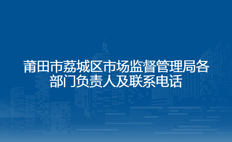 莆田市荔城区市场监督管理局各部门负责人及联系电话