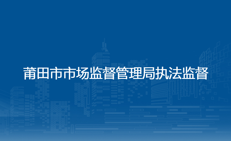 莆田市市场监督管理局执法监督科