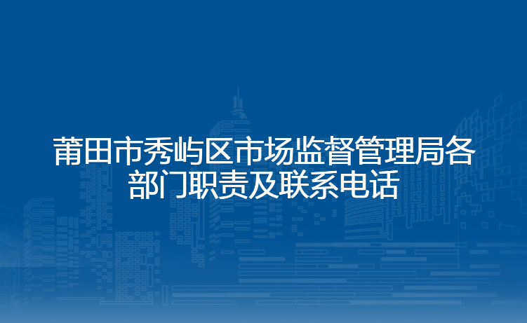 莆田市秀屿区市场监督管理局各部门职责及联系电话