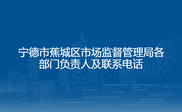 宁德市蕉城区市场监督管理局各部门负责人及联系电话