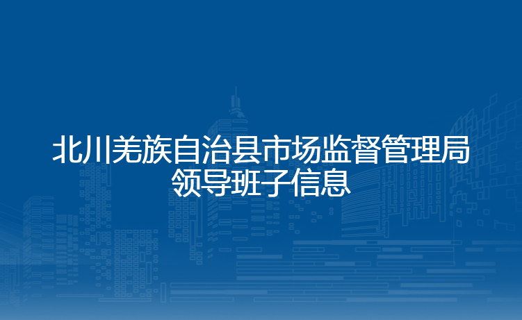 北川羌族自治县市场监督管理局领导班子信息