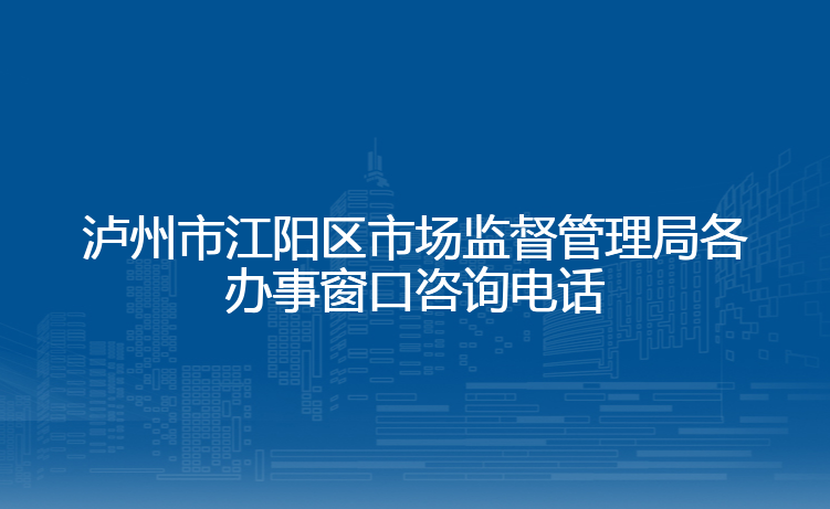 泸州市江阳区市场监督管理局各办事窗口咨询电话