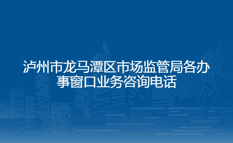 泸州市龙马潭区市场监管局各办事窗口业务咨询电话