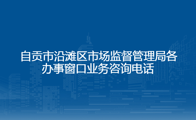 自贡市沿滩区市场监督管理局各办事窗口业务咨询电话