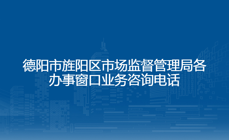 德阳市旌阳区市场监督管理局各办事窗口业务咨询电话