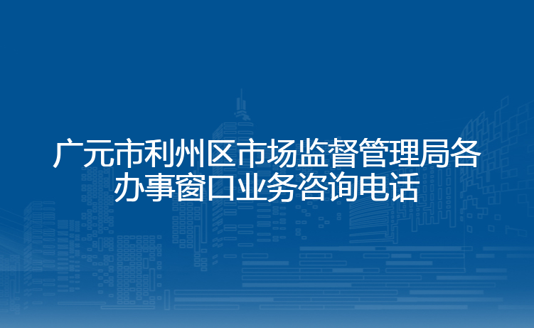 广元市利州区市场监督管理局各办事窗口业务咨询电话