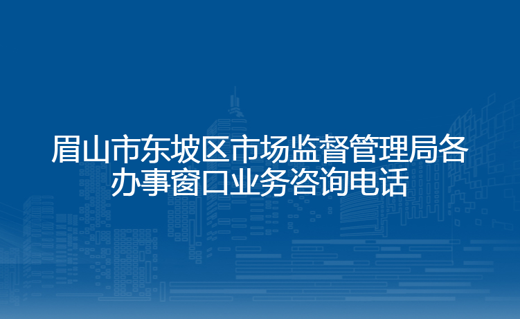 眉山市东坡区市场监督管理局各办事窗口业务咨询电话
