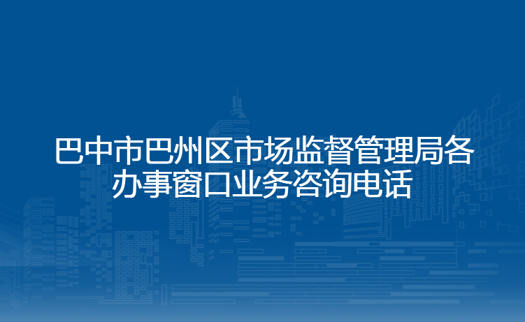 巴中市巴州区市场监督管理局各办事窗口业务咨询电话