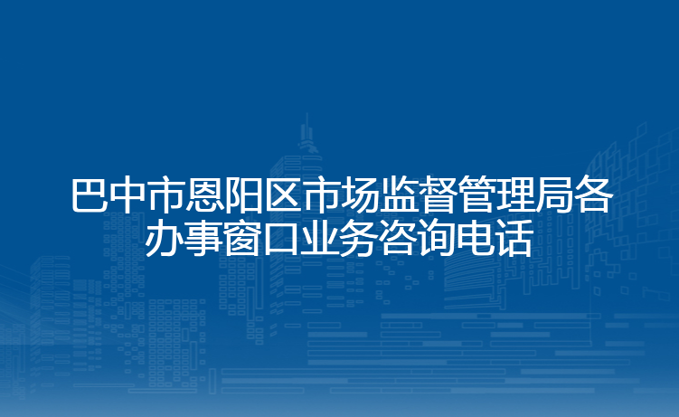 巴中市恩阳区市场监督管理局各办事窗口业务咨询电话