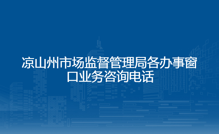 凉山州市场监督管理局各办事窗口业务咨询电话