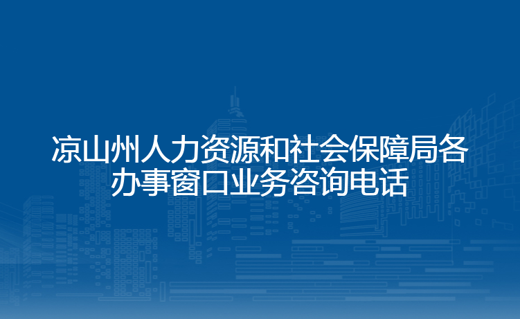 凉山州人力资源和社会保障局各办事窗口业务咨询电话