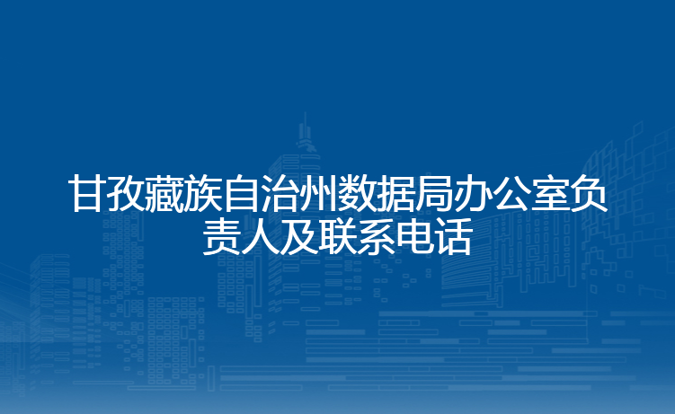 甘孜藏族自治州数据局办公室负责人及联系电话