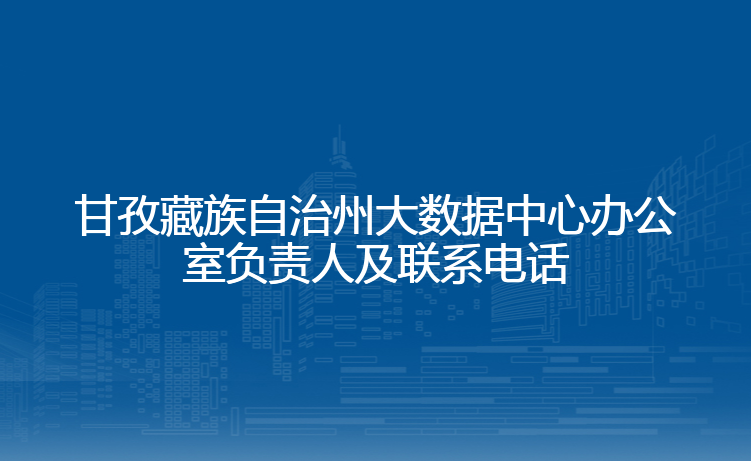 甘孜藏族自治州大数据中心负责人及联系电话