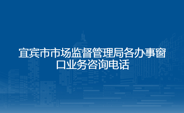 宜宾市市场监督管理局各办事窗口业务咨询电话