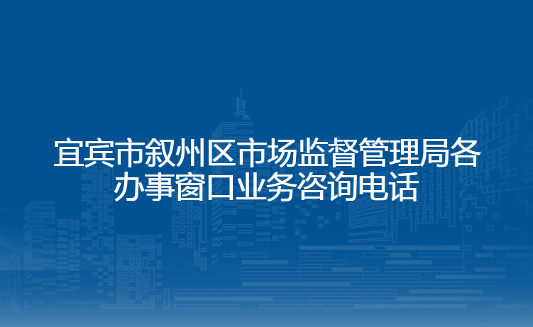 宜宾市叙州区市场监督管理局各办事窗口业务咨询电话