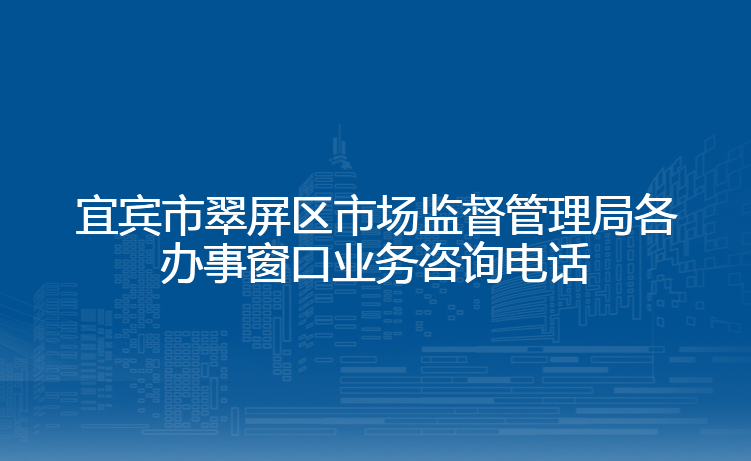 宜宾市翠屏区市场监督管理局各办事窗口业务咨询电话