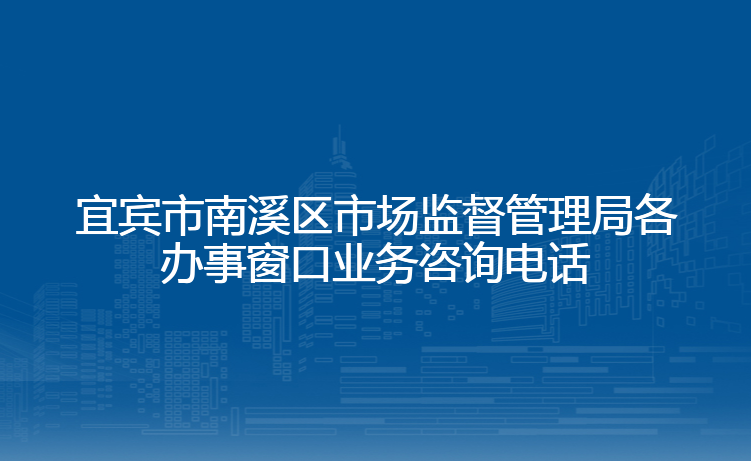 宜宾市南溪区市场监督管理局各办事窗口业务咨询电话