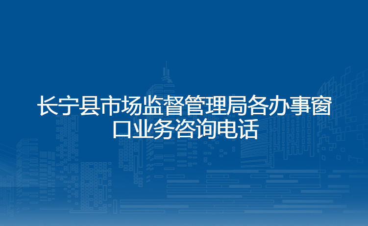 长宁县市场监督管理局各办事窗口业务咨询电话