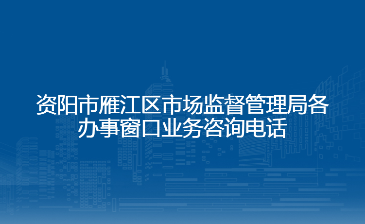 资阳市雁江区市场监督管理局各办事窗口业务咨询电话