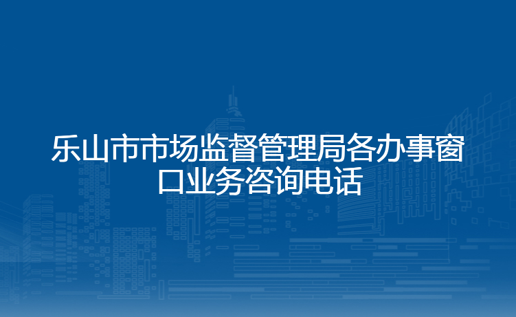 乐山市市场监督管理局各办事窗口业务咨询电话