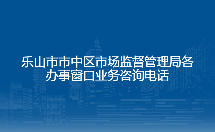 乐山市市中区市场监督管理局各办事窗口业务咨询电话