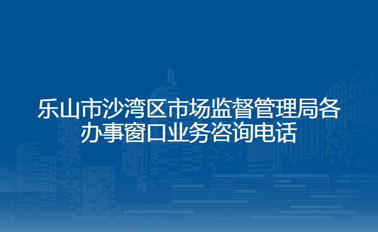 乐山市沙湾区市场监督管理局各办事窗口业务咨询电话