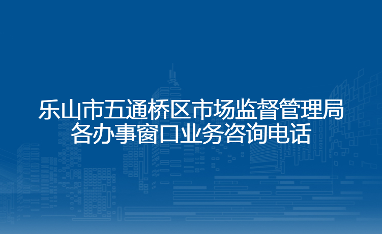 乐山市五通桥区市场监督管理局各办事窗口业务咨询电话