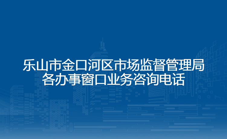 乐山市金口河区市场监督管理局各办事窗口业务咨询电话