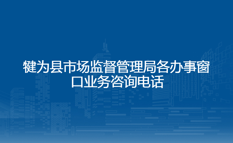 犍为县市场监督管理局各办事窗口业务咨询电话