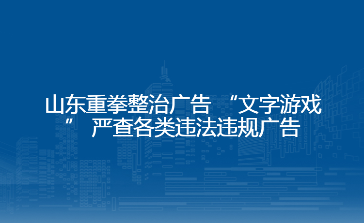 山东重拳整治广告 “文字游戏” 严查各类违法违规广告