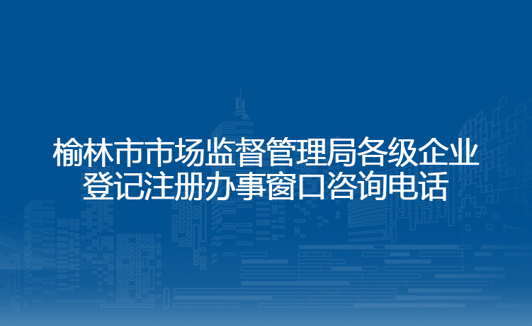 榆林市市场监督管理局各级企业登记注册办事窗口咨询电话