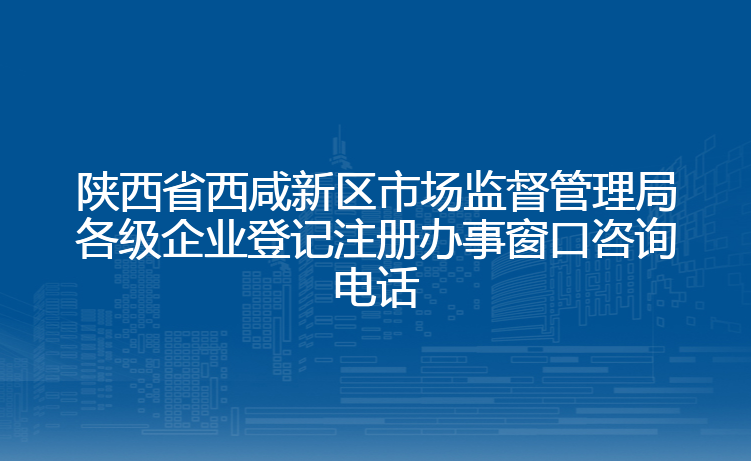 陕西省西咸新区市场监督管理局各级企业登记注册办事窗口咨询电话
