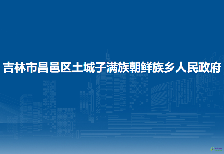 吉林市昌邑区土城子满族朝鲜族乡人民政府