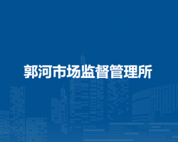 庐江县市场监督管理局郭河市场监督管理所