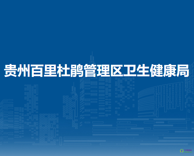 贵州百里杜鹃管理区卫生健康局