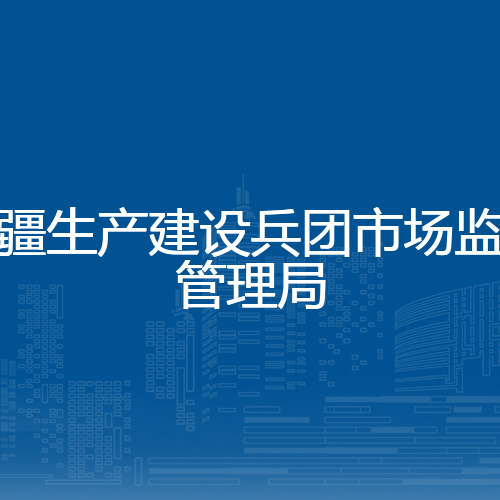 新疆生产建设兵团市场监督管理局