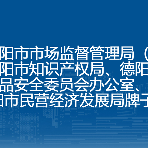 德阳市市场监督管理局（挂德阳市知识产权局、德阳市食品安全委员会办公室、德阳市民营经济发展局牌子）