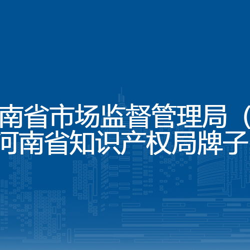 河南省市场监督管理局（挂河南省知识产权局牌子）